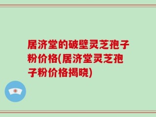 居济堂的破壁灵芝孢子粉价格(居济堂灵芝孢子粉价格揭晓)