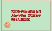灵芝孢子粉的健康食用方法有哪些（灵芝孢子粉的食用指南）