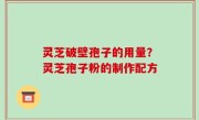 灵芝破壁孢子的用量？灵芝孢子粉的制作配方
