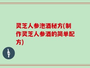 灵芝人参泡酒秘方(制作灵芝人参酒的简单配方)