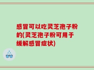 感冒可以吃灵芝孢子粉的(灵芝孢子粉可用于缓解感冒症状)