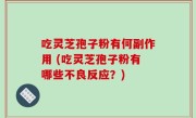 吃灵芝孢子粉有何副作用 (吃灵芝孢子粉有哪些不良反应？)