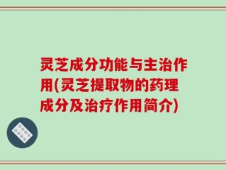 灵芝成分功能与主治作用(灵芝提取物的药理成分及治疗作用简介)