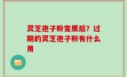 灵芝孢子粉变质后？过期的灵芝孢子粉有什么用