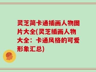灵芝简卡通插画人物图片大全(灵芝插画人物大全：卡通风格的可爱形象汇总)