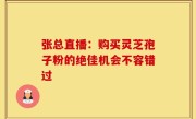 张总直播:购买灵芝孢子粉的绝佳机会不容错过