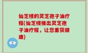 仙芝楼的灵芝孢子油疗程(仙芝楼推出灵芝孢子油疗程，让您重获健康)