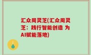 汇众周灵芝(汇众周灵芝：践行智能创造 为AI赋能落地)