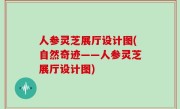 人参灵芝展厅设计图(自然奇迹——人参灵芝展厅设计图)
