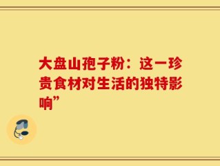 大盘山孢子粉：这一珍贵食材对生活的独特影响”