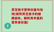 灵芝孢子营养价值与功效(探究灵芝孢子的健康益处，解析其丰富的营养素价值)