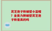 灵芝孢子粉破壁小蓝帽？金奥力牌破壁灵芝孢子粉是真的吗