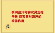 夜间盗汗可尝试灵芝孢子粉 探究其对盗汗的改善作用