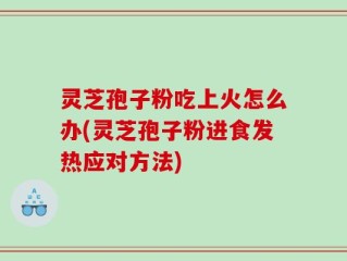 灵芝孢子粉吃上火怎么办(灵芝孢子粉进食发热应对方法)