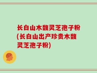 长白山木馥灵芝孢子粉(长白山出产珍贵木馥灵芝孢子粉)