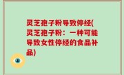 灵芝孢子粉导致停经(灵芝孢子粉：一种可能导致女性停经的食品补品)