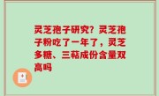 灵芝孢子研究？灵芝孢子粉吃了一年了，灵芝多糖、三萜成份含量双高吗