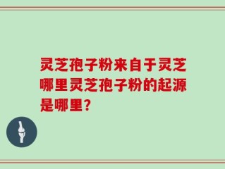 灵芝孢子粉来自于灵芝哪里灵芝孢子粉的起源是哪里？