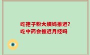 吃孢子粉大姨妈推迟？吃中药会推迟月经吗