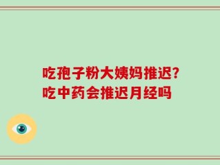 吃孢子粉大姨妈推迟？吃中药会推迟月经吗
