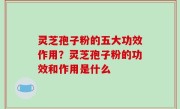 灵芝孢子粉的五大功效作用？灵芝孢子粉的功效和作用是什么