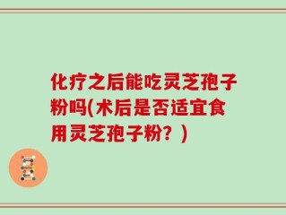 化疗之后能吃灵芝孢子粉吗(术后是否适宜食用灵芝孢子粉？)