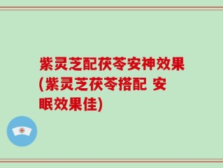 紫灵芝配茯苓安神效果(紫灵芝茯苓搭配 安眠效果佳)