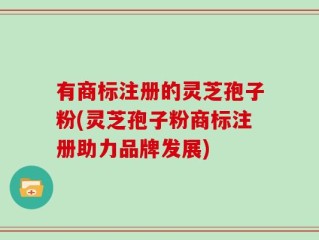 有商标注册的灵芝孢子粉(灵芝孢子粉商标注册助力品牌发展)