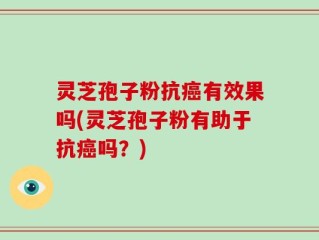 灵芝孢子粉抗癌有效果吗(灵芝孢子粉有助于抗癌吗？)