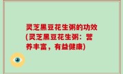灵芝黑豆花生粥的功效(灵芝黑豆花生粥：营养丰富，有益健康)