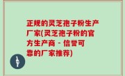 正规的灵芝孢子粉生产厂家(灵芝孢子粉的官方生产商 - 信誉可靠的厂家推荐)