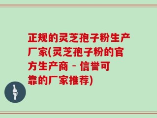 正规的灵芝孢子粉生产厂家(灵芝孢子粉的官方生产商 - 信誉可靠的厂家推荐)