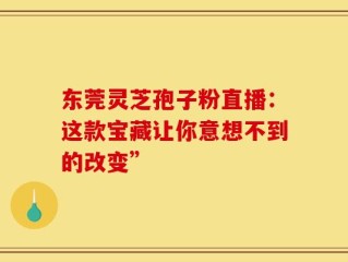 东莞灵芝孢子粉直播：这款宝藏让你意想不到的改变”
