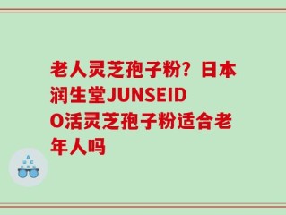 老人灵芝孢子粉？日本润生堂JUNSEIDO活灵芝孢子粉适合老年人吗