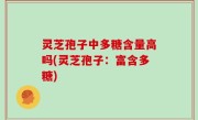 灵芝孢子中多糖含量高吗(灵芝孢子：富含多糖)