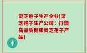 灵芝孢子生产企业(灵芝孢子生产公司：打造高品质健康灵芝孢子产品)