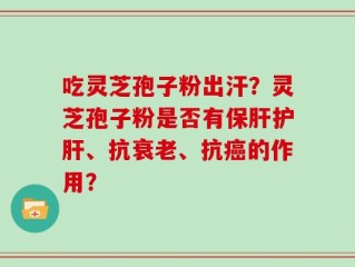 吃灵芝孢子粉出汗？灵芝孢子粉是否有保肝护肝、抗衰老、抗癌的作用？