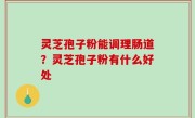 灵芝孢子粉能调理肠道？灵芝孢子粉有什么好处