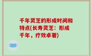 千年灵芝的形成时间和特点(长寿灵芝：形成千年，疗效卓著)