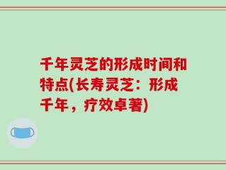 千年灵芝的形成时间和特点(长寿灵芝：形成千年，疗效卓著)