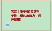 灵芝亅孢子粉(灵芝孢子粉：强化免疫力，保护健康)