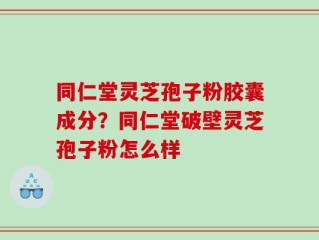 同仁堂灵芝孢子粉胶囊成分？同仁堂破壁灵芝孢子粉怎么样