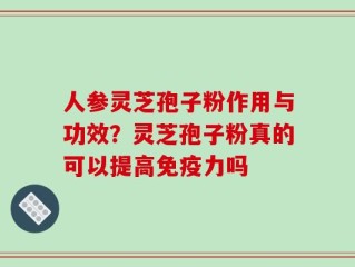 人参灵芝孢子粉作用与功效？灵芝孢子粉真的可以提高免疫力吗
