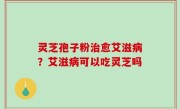 灵芝孢子粉治愈艾滋病？艾滋病可以吃灵芝吗