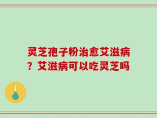 灵芝孢子粉治愈艾滋病？艾滋病可以吃灵芝吗