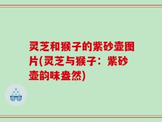 灵芝和猴子的紫砂壶图片(灵芝与猴子：紫砂壶韵味盎然)