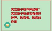 灵芝孢子粉养神经嘛？灵芝孢子粉是否有保肝护肝、抗衰老、抗癌的作用