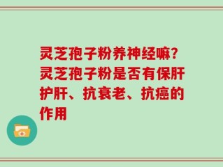 灵芝孢子粉养神经嘛？灵芝孢子粉是否有保肝护肝、抗衰老、抗癌的作用