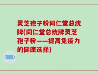 灵芝孢子粉同仁堂总统牌(同仁堂总统牌灵芝孢子粉——提高免疫力的健康选择)