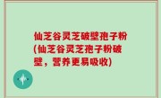 仙芝谷灵芝破壁孢子粉(仙芝谷灵芝孢子粉破壁，营养更易吸收)